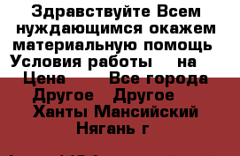 Здравствуйте.Всем нуждающимся окажем материальную помощь. Условия работы 50 на 5 › Цена ­ 1 - Все города Другое » Другое   . Ханты-Мансийский,Нягань г.